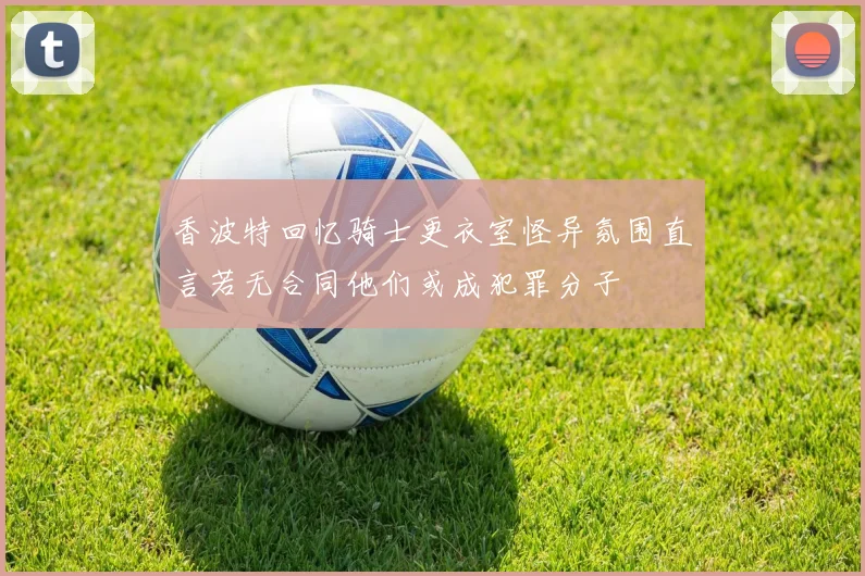 香波特回忆骑士更衣室怪异氛围直言若无合同他们或成犯罪分子