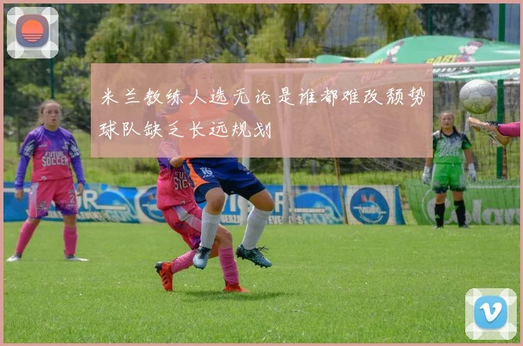 米兰教练人选无论是谁都难改颓势球队缺乏长远规划