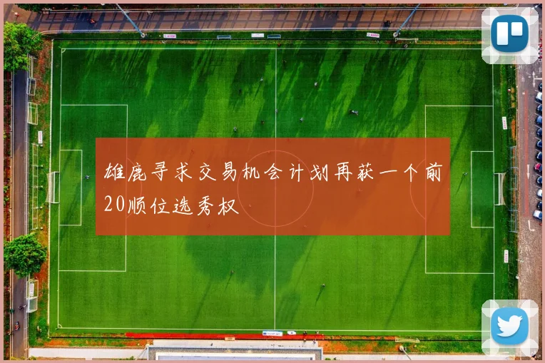 雄鹿寻求交易机会计划再获一个前20顺位选秀权