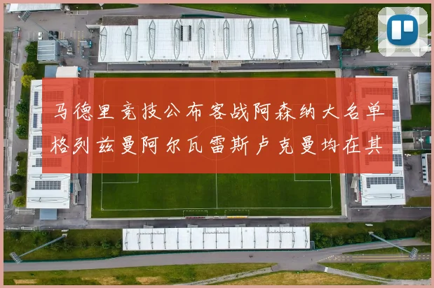 马德里竞技公布客战阿森纳大名单格列兹曼阿尔瓦雷斯卢克曼均在其中
