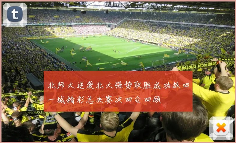 北师大逆袭北大强势取胜成功扳回一城精彩总决赛次回合回顾