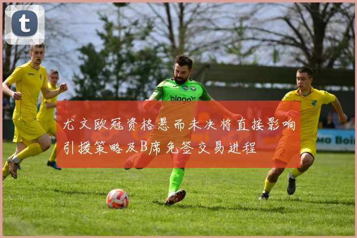 尤文欧冠资格悬而未决将直接影响引援策略及B席免签交易进程