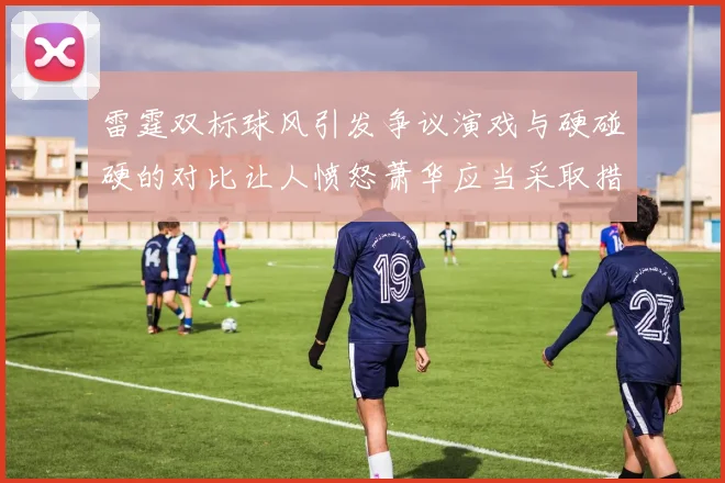 雷霆双标球风引发争议演戏与硬碰硬的对比让人愤怒萧华应当采取措施