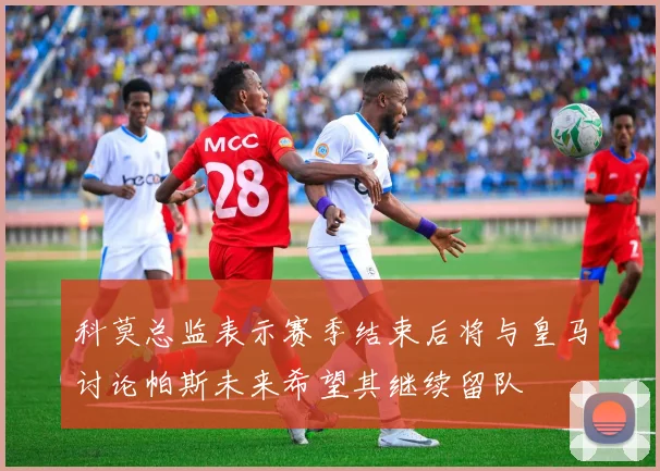 科莫总监表示赛季结束后将与皇马讨论帕斯未来希望其继续留队