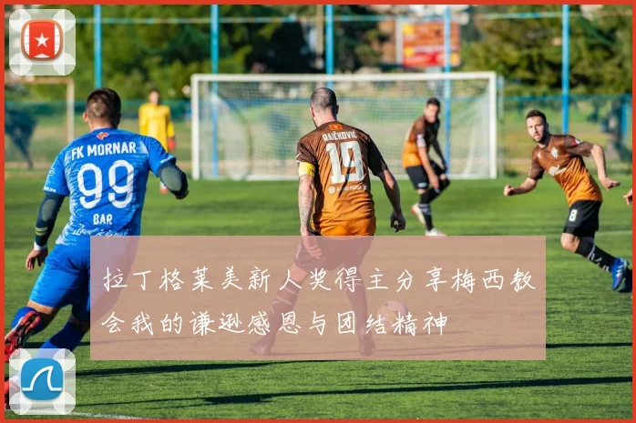 拉丁格莱美新人奖得主分享梅西教会我的谦逊感恩与团结精神