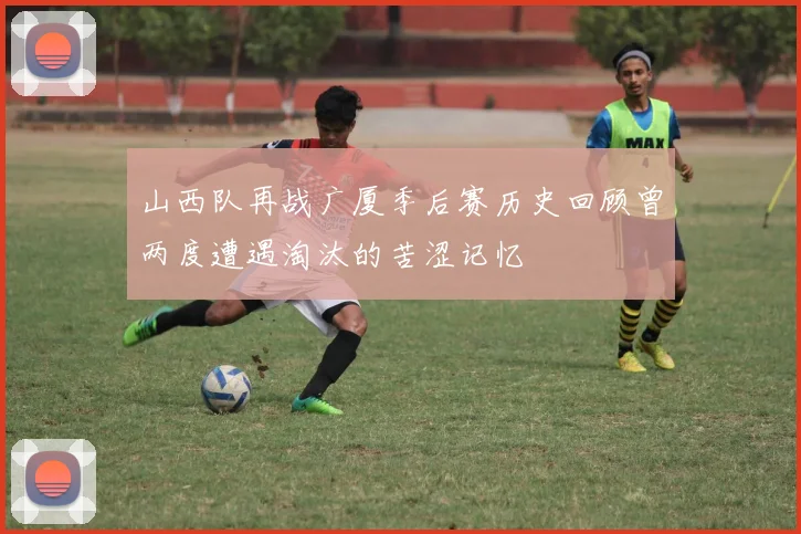 山西队再战广厦季后赛历史回顾曾两度遭遇淘汰的苦涩记忆