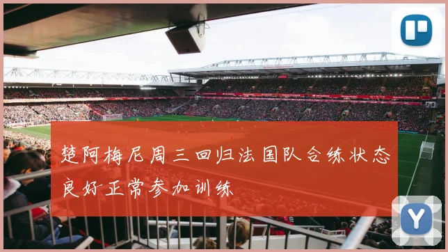 楚阿梅尼周三回归法国队合练状态良好正常参加训练