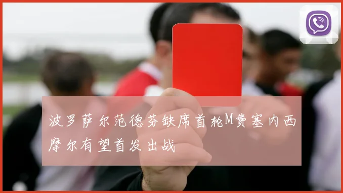 波罗萨尔范德芬缺席首轮M费塞内西摩尔有望首发出战