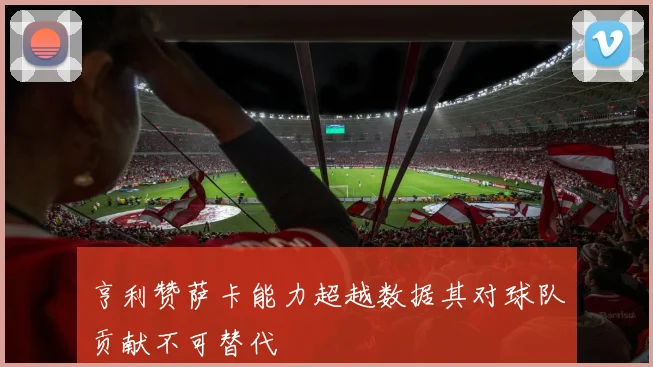 亨利赞萨卡能力超越数据其对球队贡献不可替代