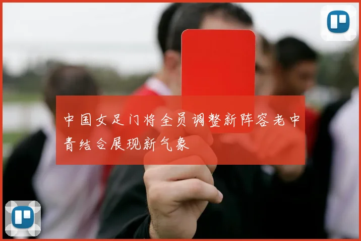中国女足门将全员调整新阵容老中青结合展现新气象
