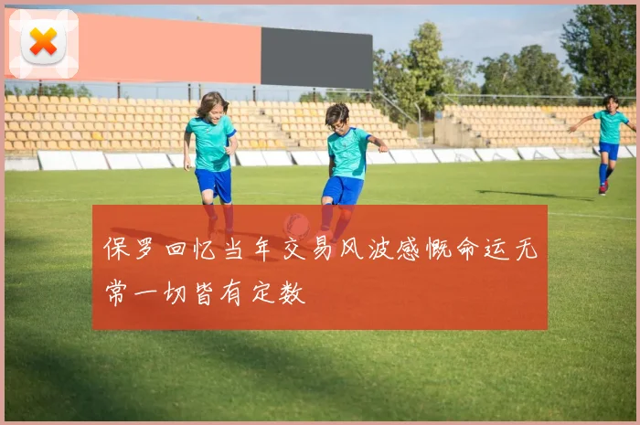 保罗回忆当年交易风波感慨命运无常一切皆有定数