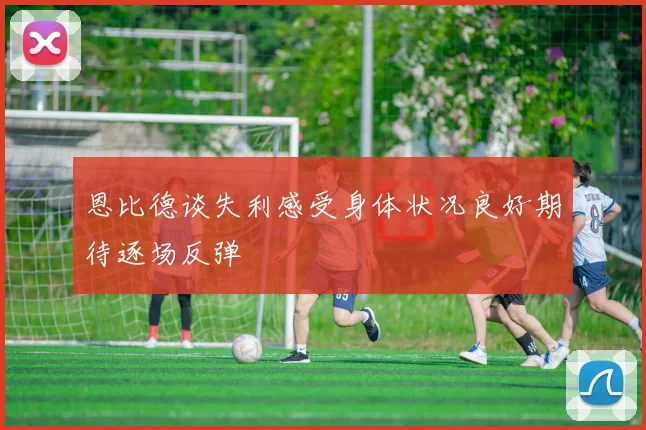 恩比德谈失利感受身体状况良好期待逐场反弹