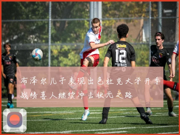 布泽尔儿子表现出色杜克大学开季战绩喜人继续冲击状元之路