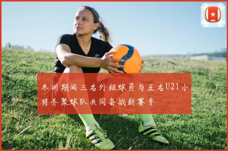 冬训期间三名外租球员与五名U21小将齐聚球队共同备战新赛季