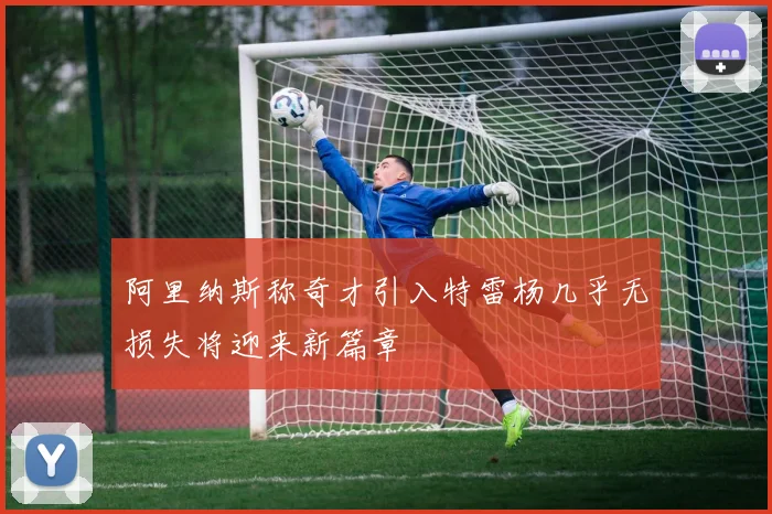 阿里纳斯称奇才引入特雷杨几乎无损失将迎来新篇章