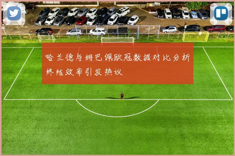 哈兰德与姆巴佩欧冠数据对比分析终结效率引发热议