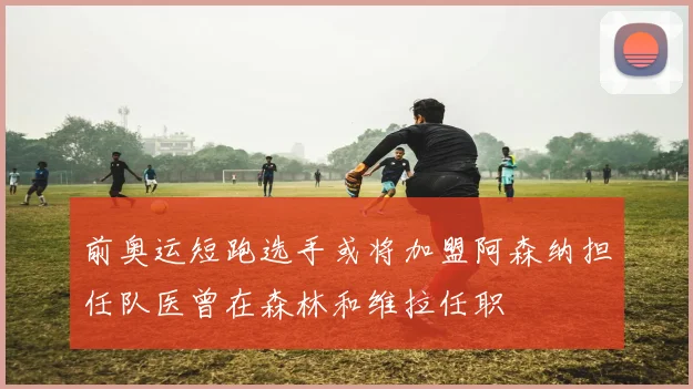 前奥运短跑选手或将加盟阿森纳担任队医曾在森林和维拉任职