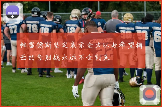 帕雷德斯坚定表示全力以赴希望梅西的告别战永远不会到来