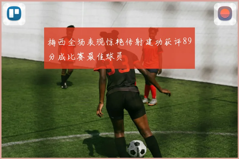 梅西全场表现惊艳传射建功获评89分成比赛最佳球员