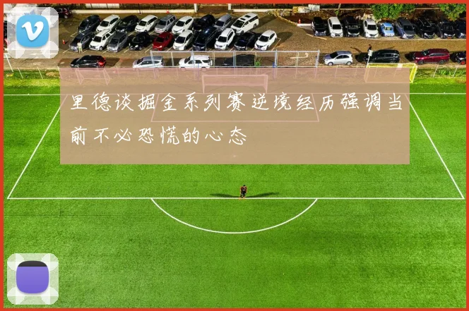 里德谈掘金系列赛逆境经历强调当前不必恐慌的心态