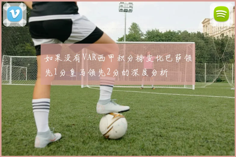 如果没有VAR西甲积分榜变化巴萨领先1分皇马领先2分的深度分析