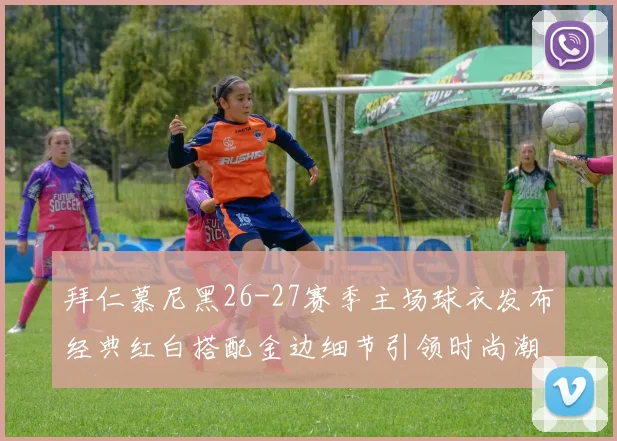 拜仁慕尼黑26-27赛季主场球衣发布经典红白搭配金边细节引领时尚潮流