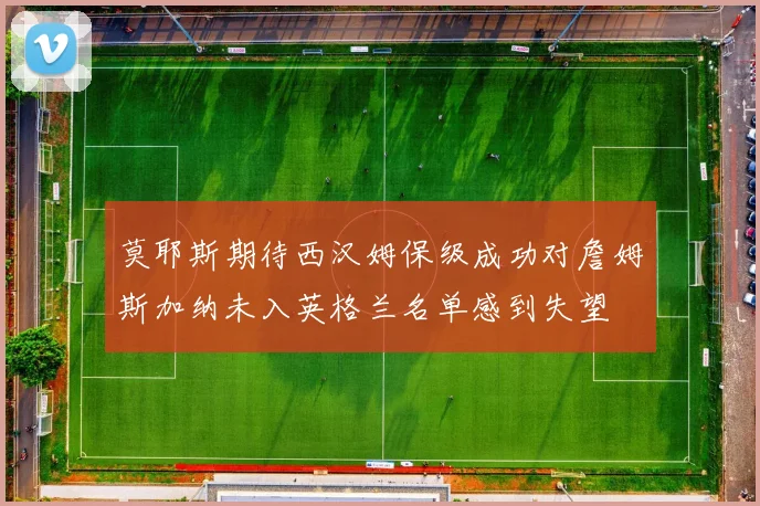 莫耶斯期待西汉姆保级成功对詹姆斯加纳未入英格兰名单感到失望