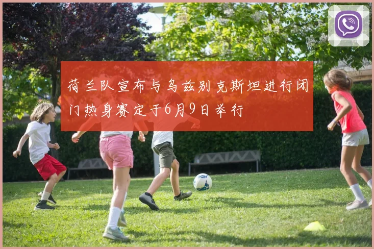 荷兰队宣布与乌兹别克斯坦进行闭门热身赛定于6月9日举行
