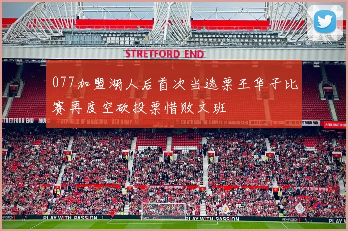 077加盟湖人后首次当选票王华子比赛再度空砍投票惜败文班