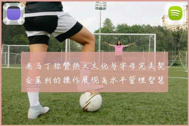 老马丁称赞热火文化与字母完美契合莱利的操作展现高水平管理智慧