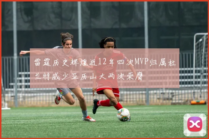 雷霆历史辉煌近12年四次MVP归属杜兰特威少亚历山大两次荣膺