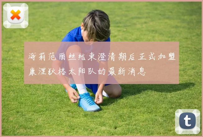 海莉范丽丝结束澄清期后正式加盟康涅狄格太阳队的最新消息