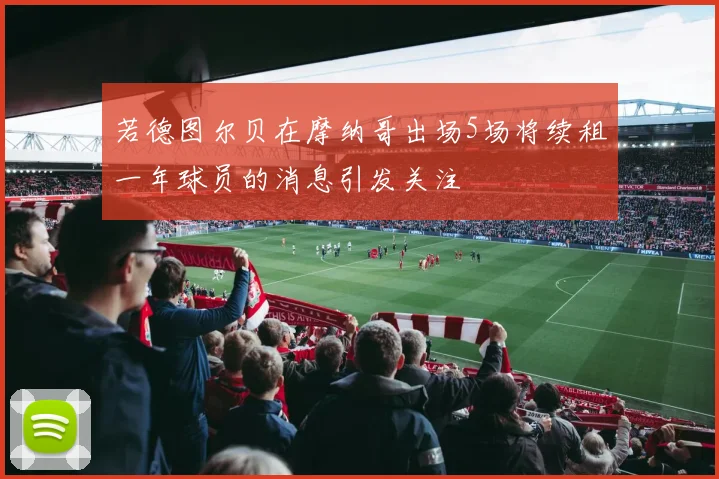 若德图尔贝在摩纳哥出场5场将续租一年球员的消息引发关注
